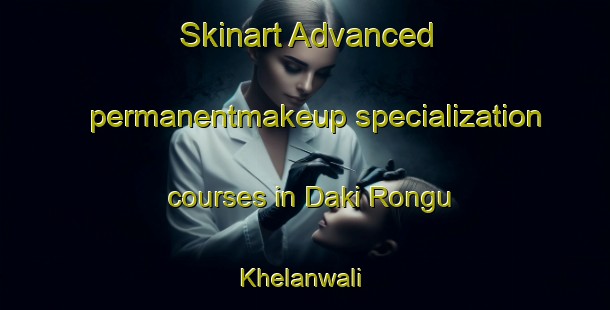 Skinart Advanced permanentmakeup specialization courses in Daki Rongu Khelanwali | PermanentmakeupTraining | PermanentmakeupClasses | SkinartTraining-Pakistan