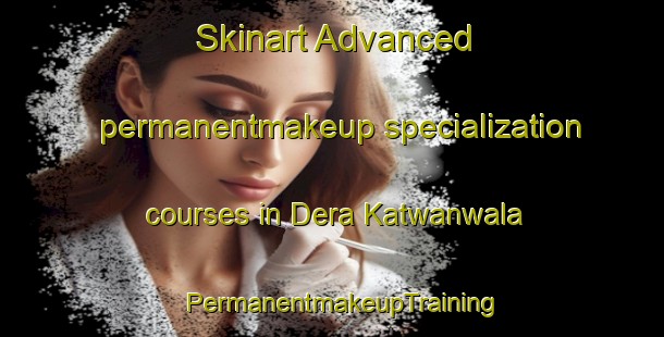 Skinart Advanced permanentmakeup specialization courses in Dera Katwanwala | PermanentmakeupTraining | PermanentmakeupClasses | SkinartTraining-Pakistan