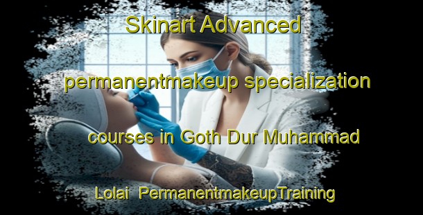Skinart Advanced permanentmakeup specialization courses in Goth Dur Muhammad Lolai | PermanentmakeupTraining | PermanentmakeupClasses | SkinartTraining-Pakistan