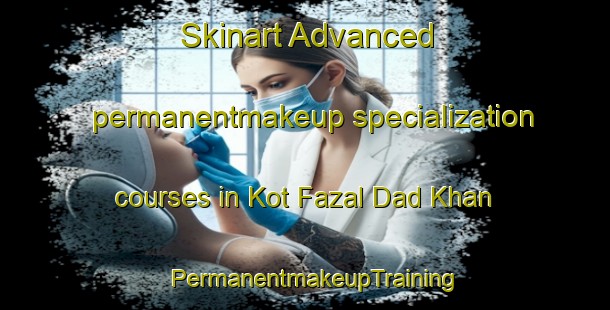 Skinart Advanced permanentmakeup specialization courses in Kot Fazal Dad Khan | PermanentmakeupTraining | PermanentmakeupClasses | SkinartTraining-Pakistan