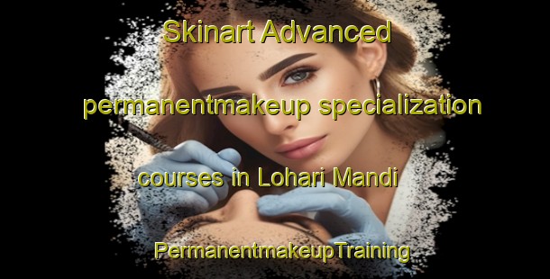 Skinart Advanced permanentmakeup specialization courses in Lohari Mandi | PermanentmakeupTraining | PermanentmakeupClasses | SkinartTraining-Pakistan
