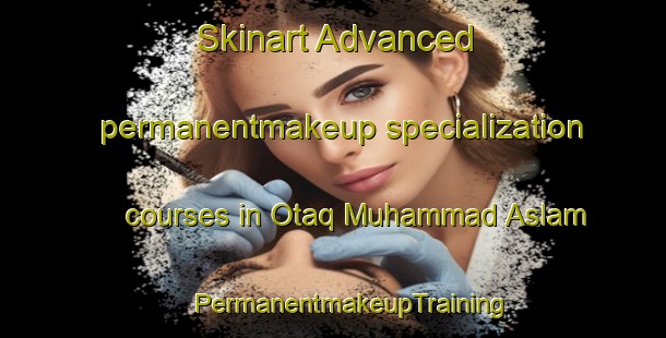 Skinart Advanced permanentmakeup specialization courses in Otaq Muhammad Aslam | #PermanentmakeupTraining #PermanentmakeupClasses #SkinartTraining-Pakistan