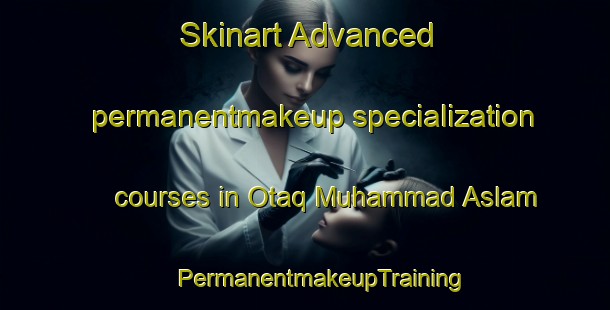 Skinart Advanced permanentmakeup specialization courses in Otaq Muhammad Aslam | #PermanentmakeupTraining #PermanentmakeupClasses #SkinartTraining-Pakistan