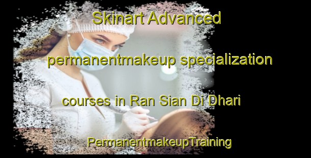Skinart Advanced permanentmakeup specialization courses in Ran Sian Di Dhari | PermanentmakeupTraining | PermanentmakeupClasses | SkinartTraining-Pakistan