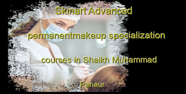 Skinart Advanced permanentmakeup specialization courses in Shaikh Muhammad Pahaur | PermanentmakeupTraining | PermanentmakeupClasses | SkinartTraining-Pakistan