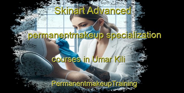 Skinart Advanced permanentmakeup specialization courses in Umar Kili | PermanentmakeupTraining | PermanentmakeupClasses | SkinartTraining-Pakistan