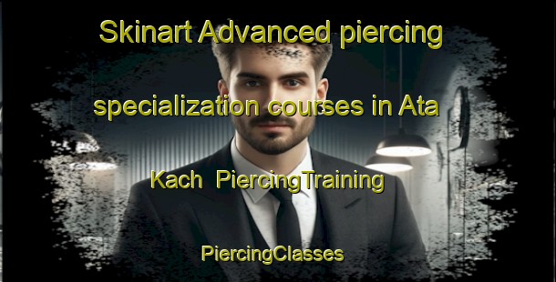 Skinart Advanced piercing specialization courses in Ata Kach | PiercingTraining | PiercingClasses | SkinartTraining-Pakistan
