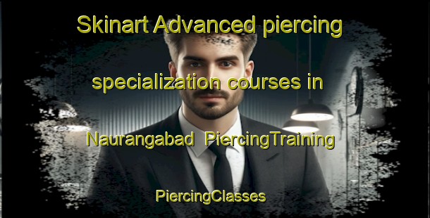 Skinart Advanced piercing specialization courses in Naurangabad | PiercingTraining | PiercingClasses | SkinartTraining-Pakistan
