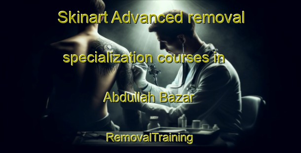 Skinart Advanced removal specialization courses in Abdullah Bazar | RemovalTraining | RemovalClasses | SkinartTraining-Pakistan