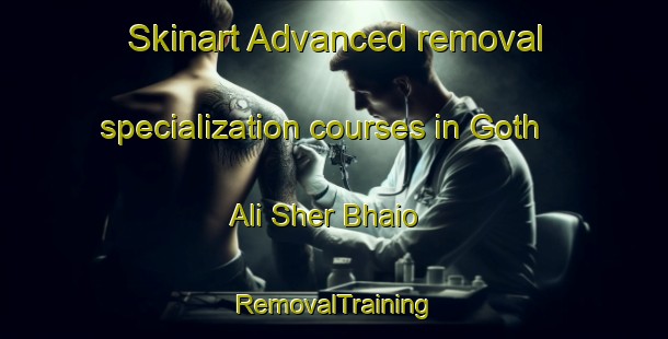 Skinart Advanced removal specialization courses in Goth Ali Sher Bhaio | RemovalTraining | RemovalClasses | SkinartTraining-Pakistan