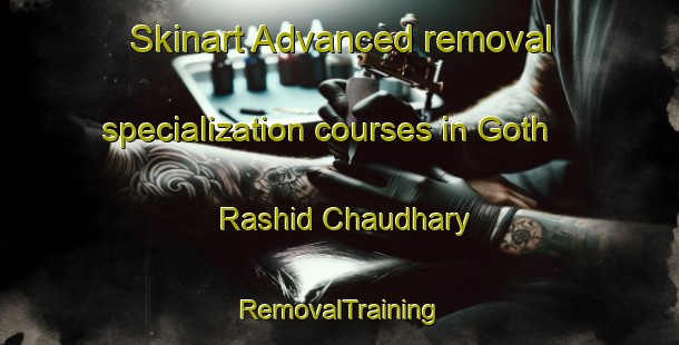 Skinart Advanced removal specialization courses in Goth Rashid Chaudhary | RemovalTraining | RemovalClasses | SkinartTraining-Pakistan