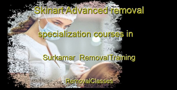 Skinart Advanced removal specialization courses in Surkamar | RemovalTraining | RemovalClasses | SkinartTraining-Pakistan
