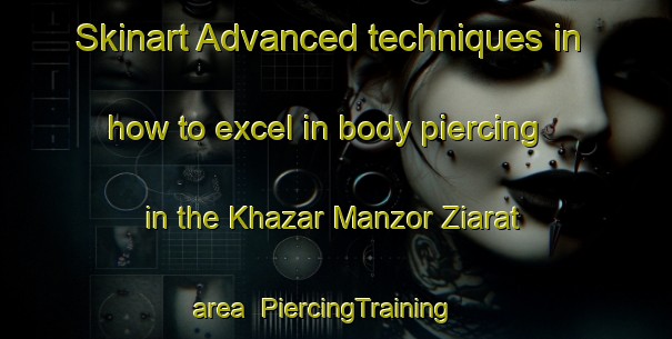 Skinart Advanced techniques in how to excel in body piercing in the Khazar Manzor Ziarat area | PiercingTraining | PiercingClasses | SkinartTraining-Pakistan