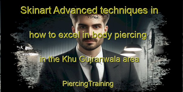 Skinart Advanced techniques in how to excel in body piercing in the Khu Gujranwala area | PiercingTraining | PiercingClasses | SkinartTraining-Pakistan