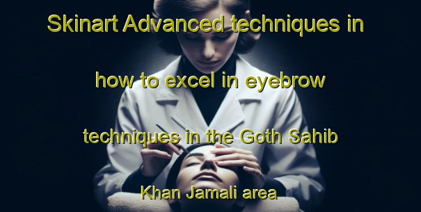 Skinart Advanced techniques in how to excel in eyebrow techniques in the Goth Sahib Khan Jamali area | EyebrowTraining | EyebrowClasses | SkinartTraining-Pakistan