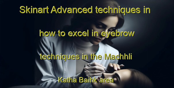 Skinart Advanced techniques in how to excel in eyebrow techniques in the Machhli Katha Baihk area | EyebrowTraining | EyebrowClasses | SkinartTraining-Pakistan