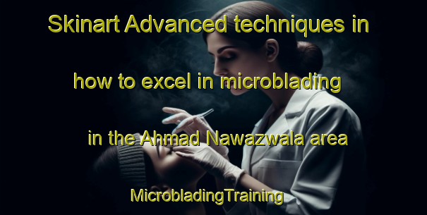 Skinart Advanced techniques in how to excel in microblading in the Ahmad Nawazwala area | MicrobladingTraining | MicrobladingClasses | SkinartTraining-Pakistan