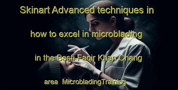 Skinart Advanced techniques in how to excel in microblading in the Basti Faqir Khan Chang area | MicrobladingTraining | MicrobladingClasses | SkinartTraining-Pakistan