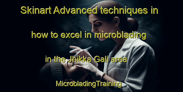 Skinart Advanced techniques in how to excel in microblading in the Jhikka Gali area | MicrobladingTraining | MicrobladingClasses | SkinartTraining-Pakistan