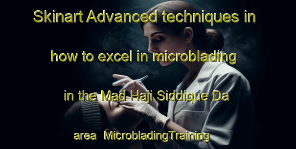 Skinart Advanced techniques in how to excel in microblading in the Mad Haji Siddique Da area | MicrobladingTraining | MicrobladingClasses | SkinartTraining-Pakistan