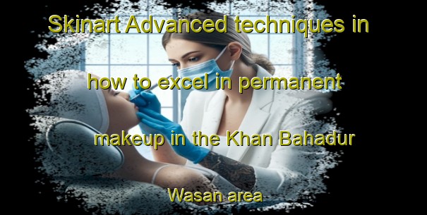 Skinart Advanced techniques in how to excel in permanent makeup in the Khan Bahadur Wasan area | PermanentmakeupTraining | PermanentmakeupClasses | SkinartTraining-Pakistan