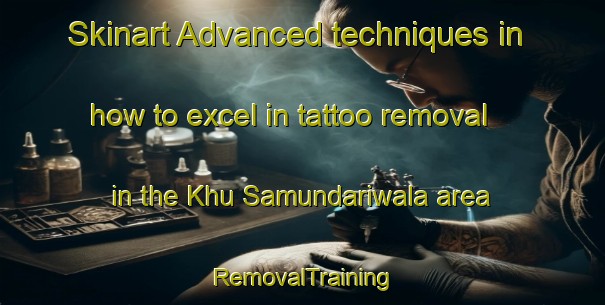 Skinart Advanced techniques in how to excel in tattoo removal in the Khu Samundariwala area | RemovalTraining | RemovalClasses | SkinartTraining-Pakistan