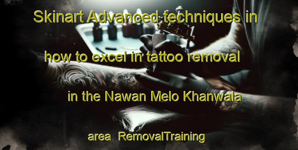 Skinart Advanced techniques in how to excel in tattoo removal in the Nawan Melo Khanwala area | RemovalTraining | RemovalClasses | SkinartTraining-Pakistan