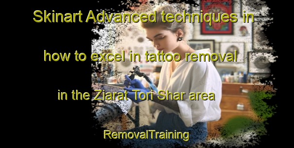 Skinart Advanced techniques in how to excel in tattoo removal in the Ziarat Tori Shar area | RemovalTraining | RemovalClasses | SkinartTraining-Pakistan
