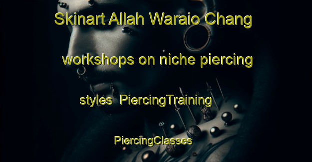 Skinart Allah Waraio Chang workshops on niche piercing styles | PiercingTraining | PiercingClasses | SkinartTraining-Pakistan