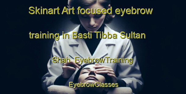 Skinart Art-focused eyebrow training in Basti Tibba Sultan Shah | EyebrowTraining | EyebrowClasses | SkinartTraining-Pakistan