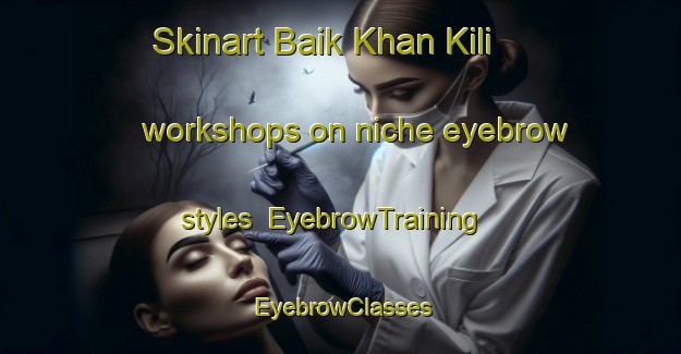 Skinart Baik Khan Kili workshops on niche eyebrow styles | EyebrowTraining | EyebrowClasses | SkinartTraining-Pakistan