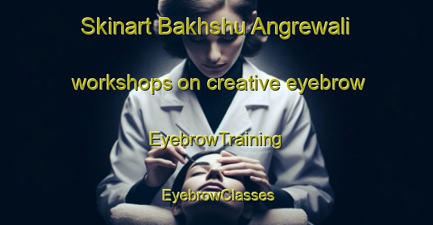Skinart Bakhshu Angrewali workshops on creative eyebrow | EyebrowTraining | EyebrowClasses | SkinartTraining-Pakistan