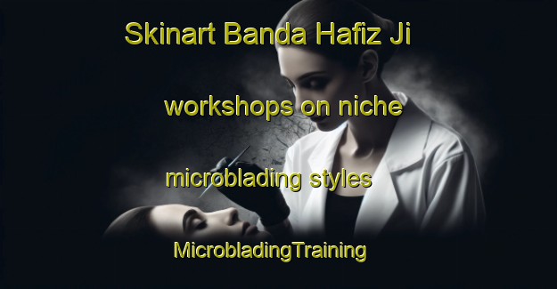 Skinart Banda Hafiz Ji workshops on niche microblading styles | MicrobladingTraining | MicrobladingClasses | SkinartTraining-Pakistan