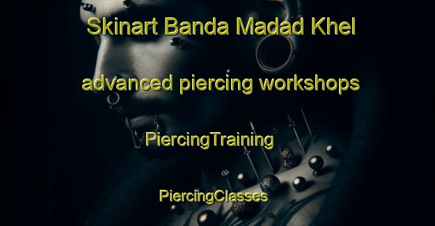 Skinart Banda Madad Khel advanced piercing workshops | PiercingTraining | PiercingClasses | SkinartTraining-Pakistan