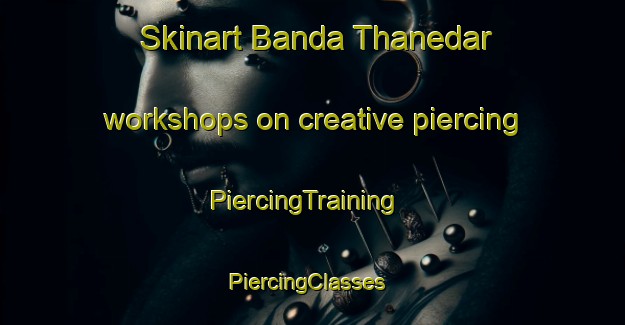 Skinart Banda Thanedar workshops on creative piercing | PiercingTraining | PiercingClasses | SkinartTraining-Pakistan