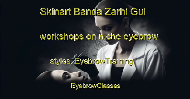 Skinart Banda Zarhi Gul workshops on niche eyebrow styles | EyebrowTraining | EyebrowClasses | SkinartTraining-Pakistan