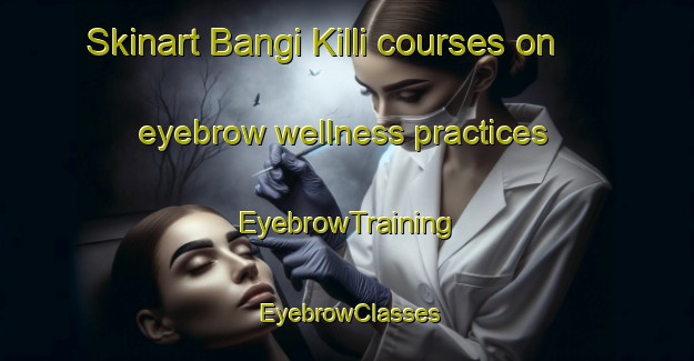 Skinart Bangi Killi courses on eyebrow wellness practices | EyebrowTraining | EyebrowClasses | SkinartTraining-Pakistan