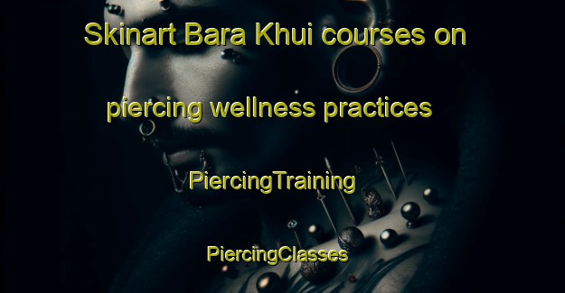 Skinart Bara Khui courses on piercing wellness practices | PiercingTraining | PiercingClasses | SkinartTraining-Pakistan