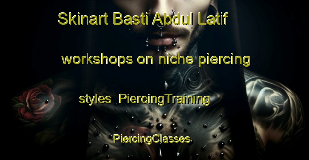 Skinart Basti Abdul Latif workshops on niche piercing styles | PiercingTraining | PiercingClasses | SkinartTraining-Pakistan