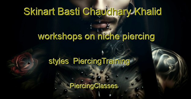Skinart Basti Chaudhary Khalid workshops on niche piercing styles | PiercingTraining | PiercingClasses | SkinartTraining-Pakistan