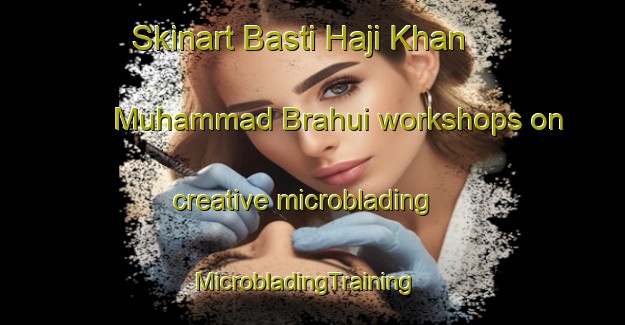 Skinart Basti Haji Khan Muhammad Brahui workshops on creative microblading | MicrobladingTraining | MicrobladingClasses | SkinartTraining-Pakistan