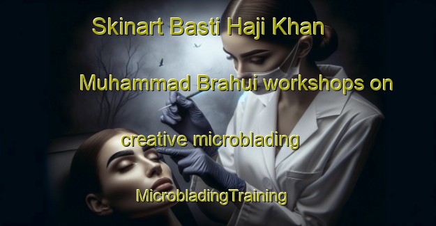 Skinart Basti Haji Khan Muhammad Brahui workshops on creative microblading | MicrobladingTraining | MicrobladingClasses | SkinartTraining-Pakistan