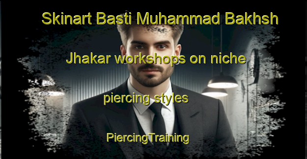 Skinart Basti Muhammad Bakhsh Jhakar workshops on niche piercing styles | PiercingTraining | PiercingClasses | SkinartTraining-Pakistan