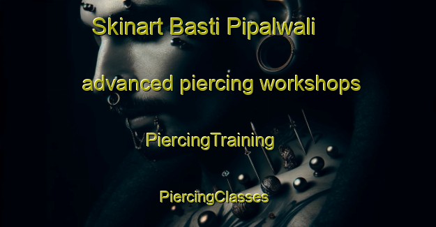 Skinart Basti Pipalwali advanced piercing workshops | PiercingTraining | PiercingClasses | SkinartTraining-Pakistan