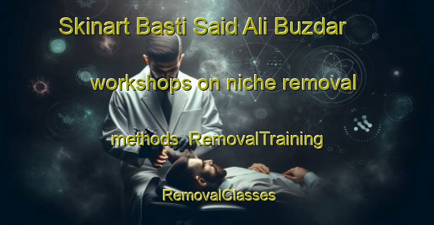 Skinart Basti Said Ali Buzdar workshops on niche removal methods | RemovalTraining | RemovalClasses | SkinartTraining-Pakistan