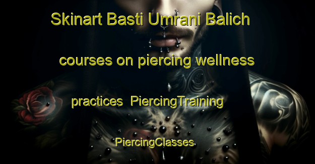 Skinart Basti Umrani Balich courses on piercing wellness practices | PiercingTraining | PiercingClasses | SkinartTraining-Pakistan