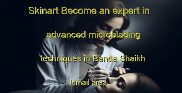 Skinart Become an expert in advanced microblading techniques in Banda Shaikh Ismail area | MicrobladingTraining | MicrobladingClasses | SkinartTraining-Pakistan
