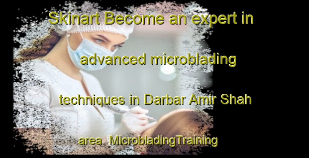 Skinart Become an expert in advanced microblading techniques in Darbar Amir Shah area | MicrobladingTraining | MicrobladingClasses | SkinartTraining-Pakistan