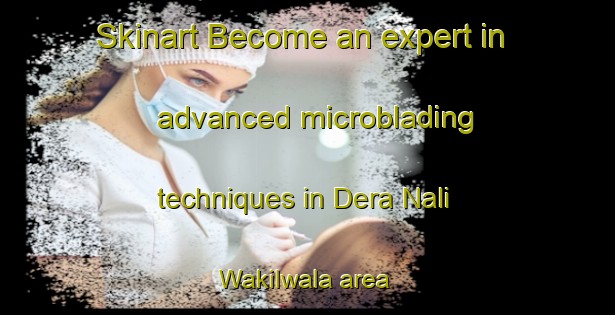 Skinart Become an expert in advanced microblading techniques in Dera Nali Wakilwala area | MicrobladingTraining | MicrobladingClasses | SkinartTraining-Pakistan