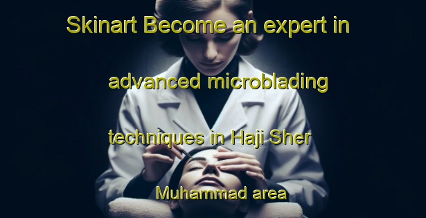 Skinart Become an expert in advanced microblading techniques in Haji Sher Muhammad area | MicrobladingTraining | MicrobladingClasses | SkinartTraining-Pakistan